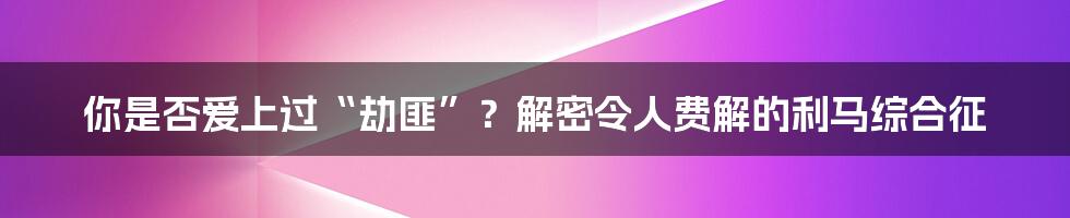 你是否爱上过“劫匪”?解密令人费解的利马综合征