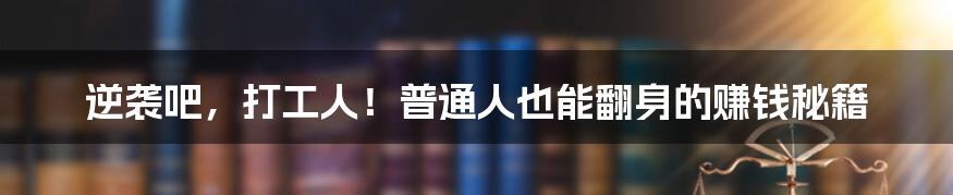 逆袭吧,打工人!普通人也能翻身的赚钱秘籍