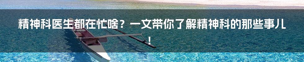 精神科医生都在忙啥?一文带你了解精神科的那些事儿!
