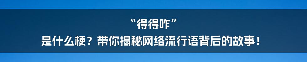 “得得咋” 是什么梗?带你揭秘网络流行语背后的故事!