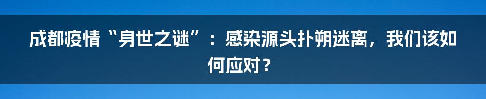 成都疫情“身世之谜”:感染源头扑朔迷离,我们该如何应对?