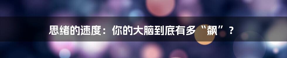 思绪的速度:你的大脑到底有多“飙”?