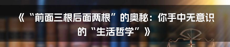 《“前面三根后面两根”的奥秘:你手中无意识的“生活哲学”》