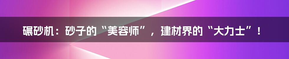 碾砂机:砂子的“美容师”,建材界的“大力士”!