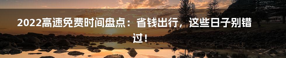 2022高速免费时间盘点:省钱出行,这些日子别错过!