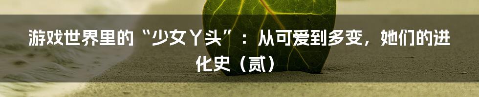 游戏世界里的“少女丫头”:从可爱到多变,她们的进化史(贰)