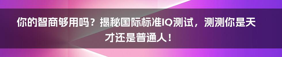 你的智商够用吗?揭秘国际标准IQ测试,测测你是天才还是普通人!