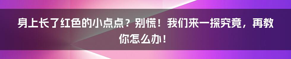 身上长了红色的小点点?别慌!我们来一探究竟,再教你怎么办!