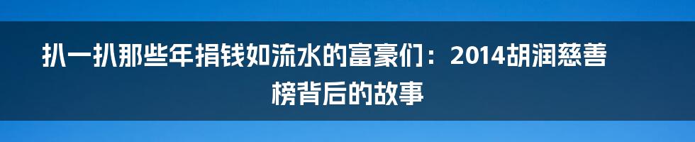 扒一扒那些年捐钱如流水的富豪们:2014胡润慈善榜背后的故事