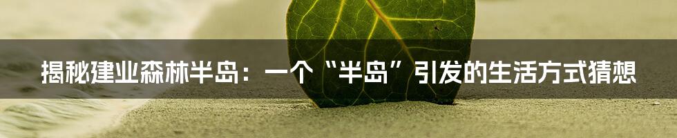 揭秘建业森林半岛:一个“半岛”引发的生活方式猜想