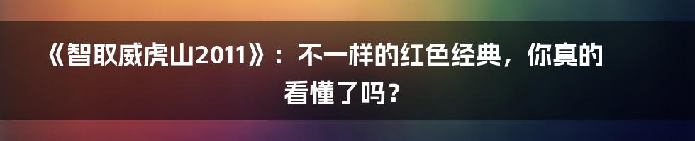 《智取威虎山2011》:不一样的红色经典,你真的看懂了吗?