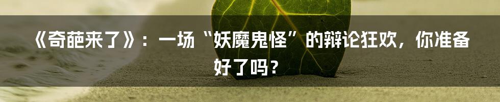 《奇葩来了》:一场“妖魔鬼怪”的辩论狂欢,你准备好了吗?