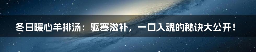 冬日暖心羊排汤:驱寒滋补,一口入魂的秘诀大公开!