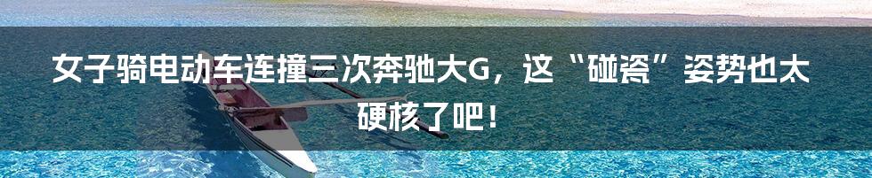 女子骑电动车连撞三次奔驰大G,这“碰瓷”姿势也太硬核了吧!