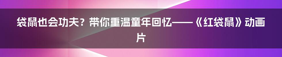 袋鼠也会功夫?带你重温童年回忆——《红袋鼠》动画片