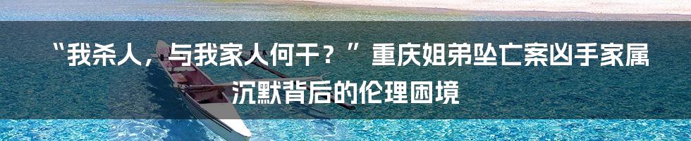 “我杀人,与我家人何干?”重庆姐弟坠亡案凶手家属沉默背后的伦理困境
