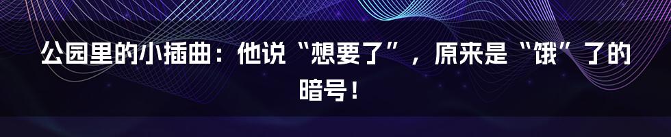 公园里的小插曲:他说“想要了”,原来是“饿”了的暗号!