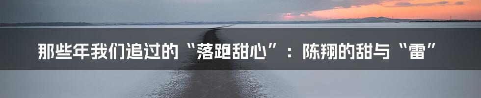那些年我们追过的“落跑甜心”:陈翔的甜与“雷”