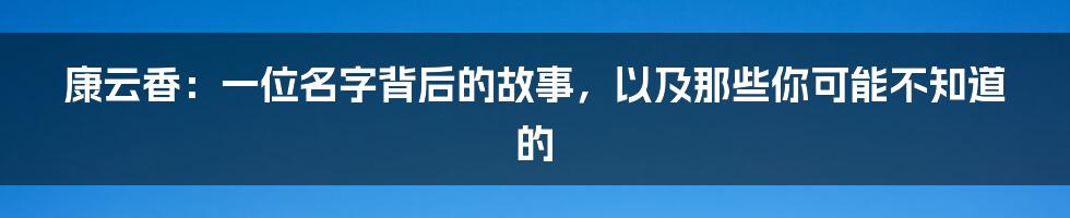 康云香:一位名字背后的故事,以及那些你可能不知道的