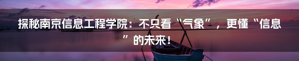 探秘南京信息工程学院:不只看“气象”,更懂“信息”的未来!