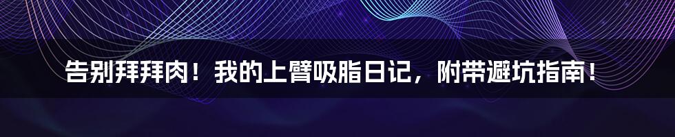告别拜拜肉！我的上臂吸脂日记，附带避坑指南！