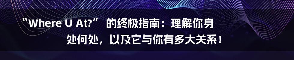 “Where U At?” 的终极指南:理解你身处何处,以及它与你有多大关系!