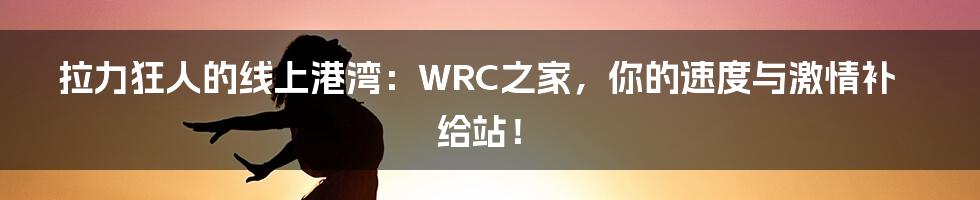 拉力狂人的线上港湾:WRC之家,你的速度与激情补给站!