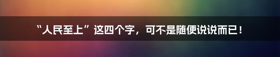 “人民至上”这四个字,可不是随便说说而已!