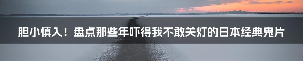胆小慎入！盘点那些年吓得我不敢关灯的日本经典鬼片