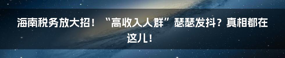 海南税务放大招!“高收入人群”瑟瑟发抖?真相都在这儿!
