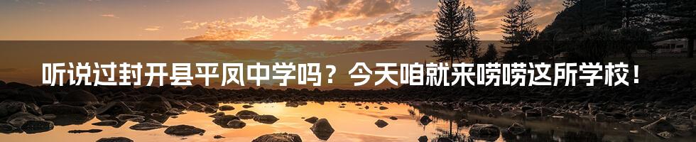 听说过封开县平凤中学吗?今天咱就来唠唠这所学校!