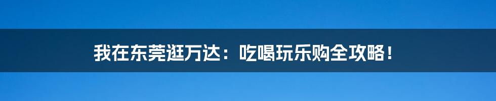 我在东莞逛万达：吃喝玩乐购全攻略！