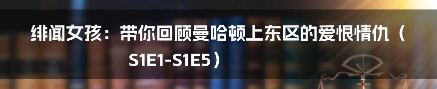 绯闻女孩:带你回顾曼哈顿上东区的爱恨情仇(S1E1-S1E5)