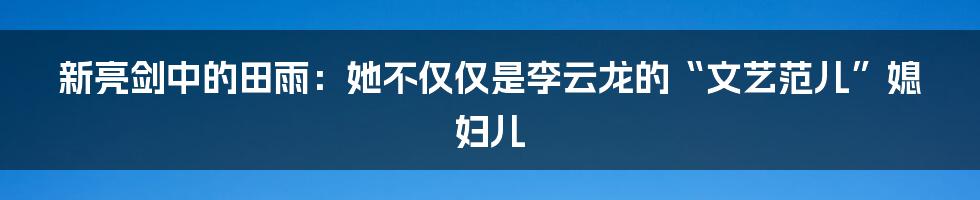 新亮剑中的田雨:她不仅仅是李云龙的“文艺范儿”媳妇儿