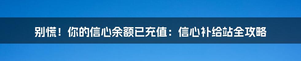 别慌！你的信心余额已充值：信心补给站全攻略