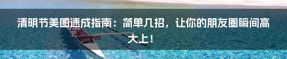 清明节美图速成指南：简单几招，让你的朋友圈瞬间高大上！