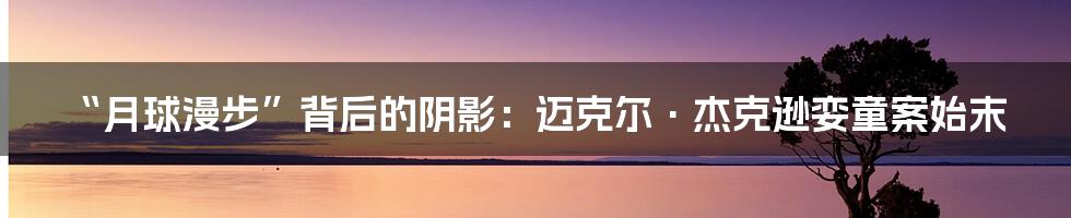 “月球漫步”背后的阴影:迈克尔·杰克逊娈童案始末