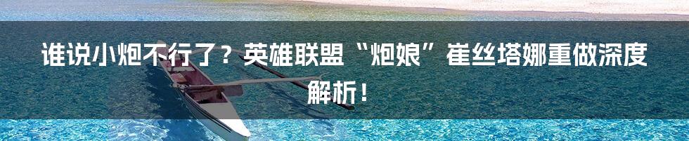 谁说小炮不行了？英雄联盟“炮娘”崔丝塔娜重做深度解析！