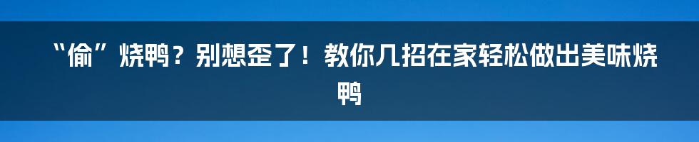“偷”烧鸭?别想歪了!教你几招在家轻松做出美味烧鸭