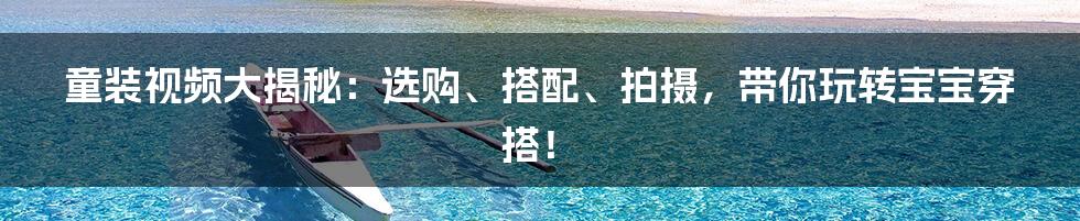 童装视频大揭秘：选购、搭配、拍摄，带你玩转宝宝穿搭！