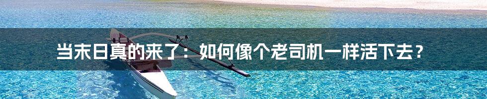 当末日真的来了：如何像个老司机一样活下去？